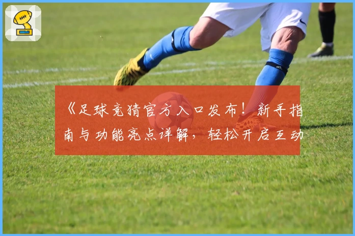 《足球竞猜官方入口发布！新手指南与功能亮点详解，轻松开启互动体验》