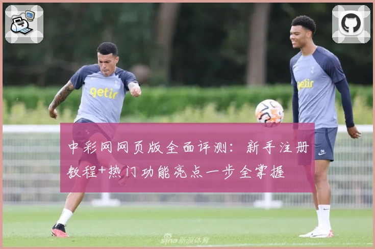 中彩网网页版全面评测：新手注册教程+热门功能亮点一步全掌握