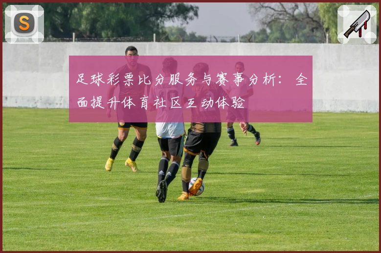 足球彩票比分服务与赛事分析:全面提升体育社区互动体验