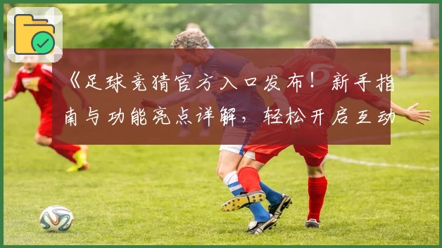 《足球竞猜官方入口发布！新手指南与功能亮点详解，轻松开启互动体验》
