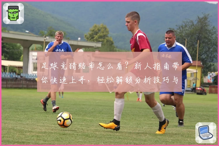 足球竞猜赔率怎么看？新人指南带你快速上手，轻松解锁分析技巧与实用建议
