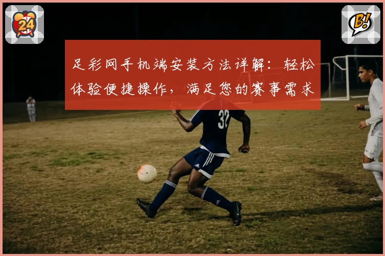 足彩网手机端安装方法详解：轻松体验便捷操作，满足您的赛事需求
