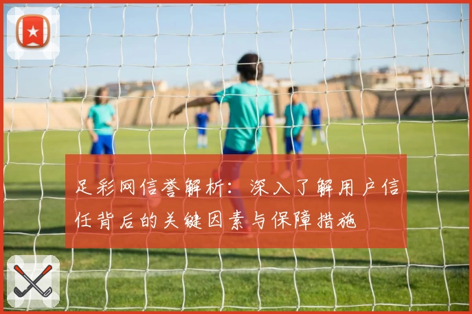 足彩网信誉解析：深入了解用户信任背后的关键因素与保障措施