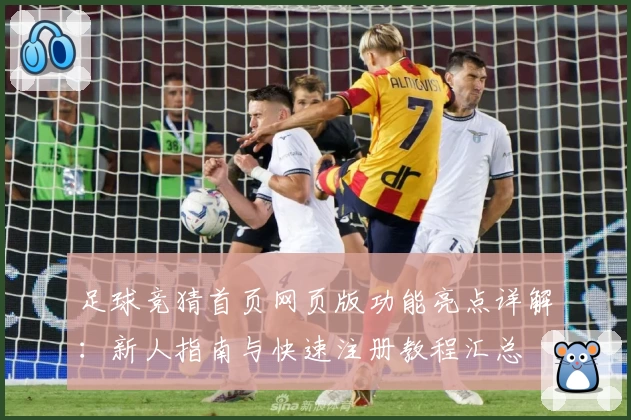 足球竞猜首页网页版功能亮点详解：新人指南与快速注册教程汇总