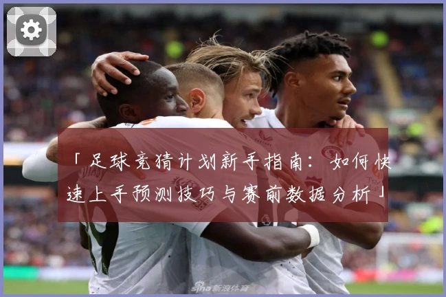 「足球竞猜计划新手指南：如何快速上手预测技巧与赛前数据分析」