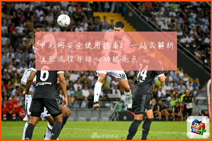 中彩网安全使用指南:一站式解析注册流程与核心功能亮点