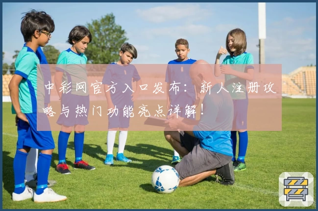 中彩网官方入口发布：新人注册攻略与热门功能亮点详解！