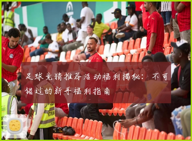 足球竞猜推荐活动福利揭秘：不可错过的新手福利指南