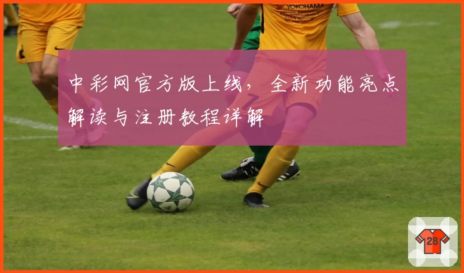 中彩网官方版上线，全新功能亮点解读与注册教程详解