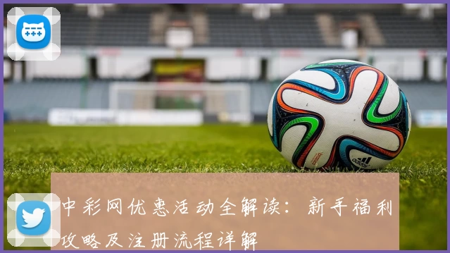 中彩网优惠活动全解读：新手福利攻略及注册流程详解