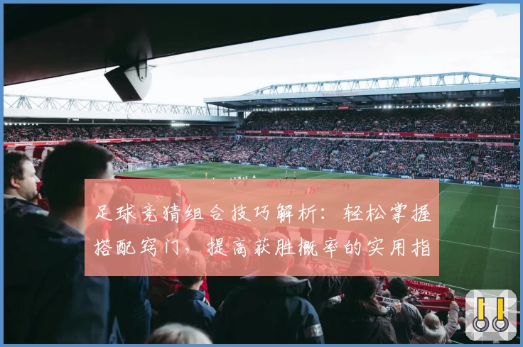 足球竞猜组合技巧解析：轻松掌握搭配窍门，提高获胜概率的实用指南