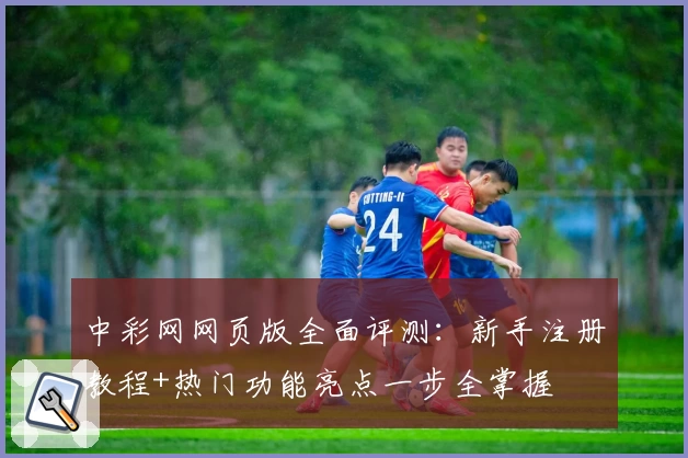 中彩网网页版全面评测：新手注册教程+热门功能亮点一步全掌握