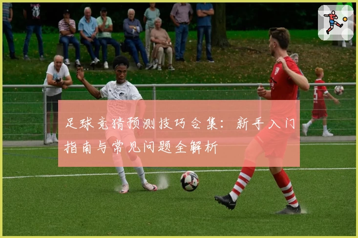 足球竞猜预测技巧合集：新手入门指南与常见问题全解析