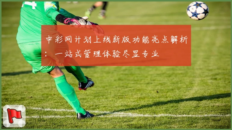 中彩网计划上线新版功能亮点解析：一站式管理体验尽显专业