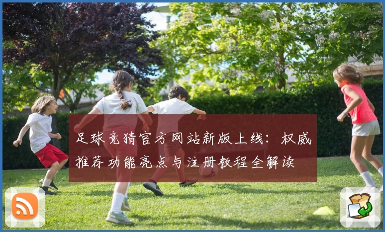 足球竞猜官方网站新版上线：权威推荐功能亮点与注册教程全解读