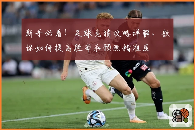 新手必看！足球竞猜攻略详解，教你如何提高胜率和预测精准度