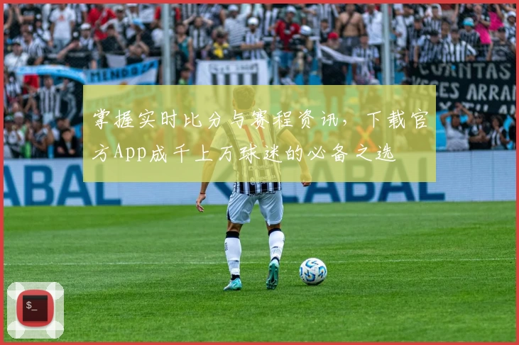 掌握实时比分与赛程资讯，下载官方App成千上万球迷的必备之选