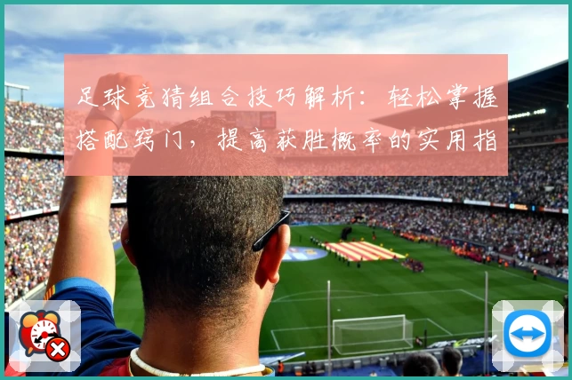 足球竞猜组合技巧解析：轻松掌握搭配窍门，提高获胜概率的实用指南