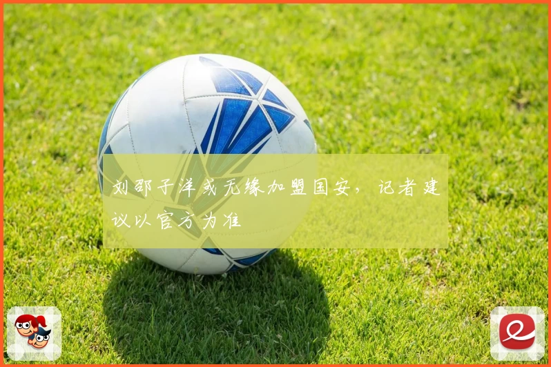 刘邵子洋或无缘加盟国安,记者建议以官方为准