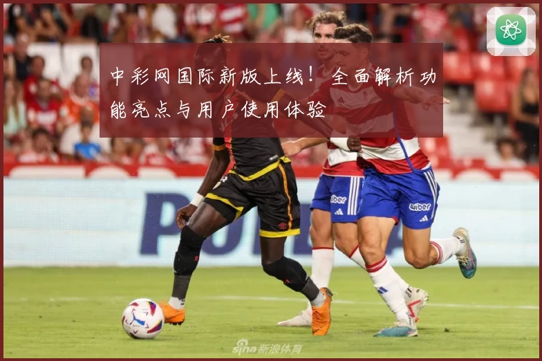 中彩网国际新版上线！全面解析功能亮点与用户使用体验