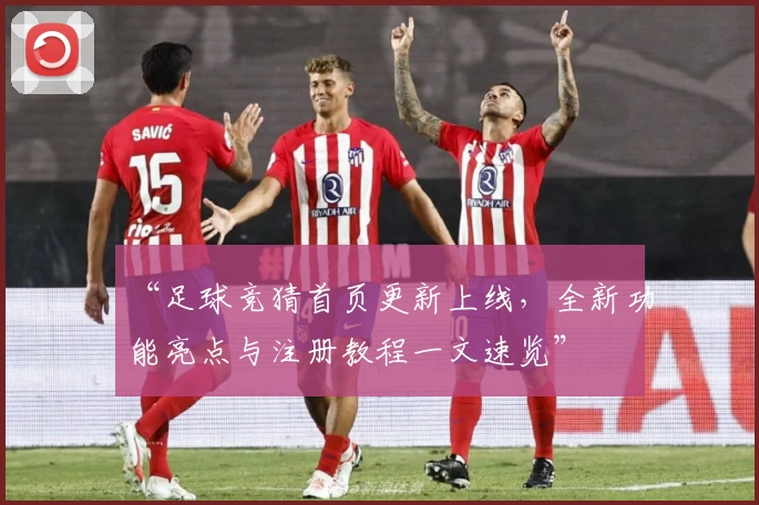 “足球竞猜首页更新上线，全新功能亮点与注册教程一文速览”