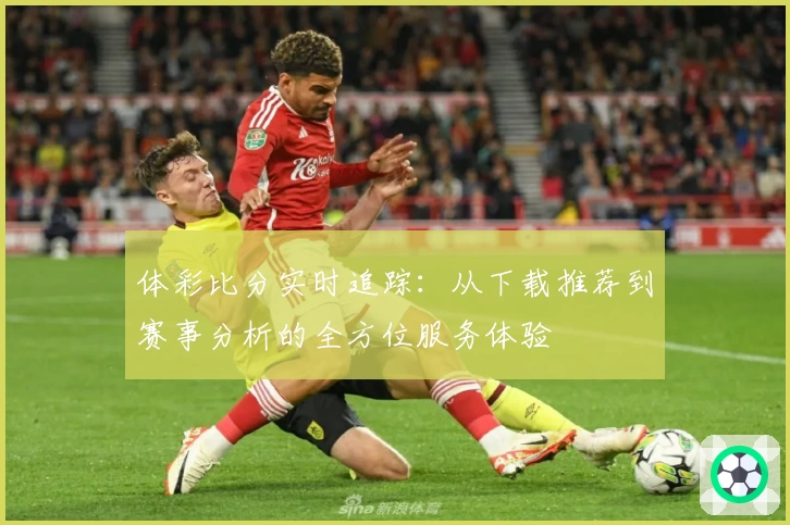 体彩比分实时追踪：从下载推荐到赛事分析的全方位服务体验