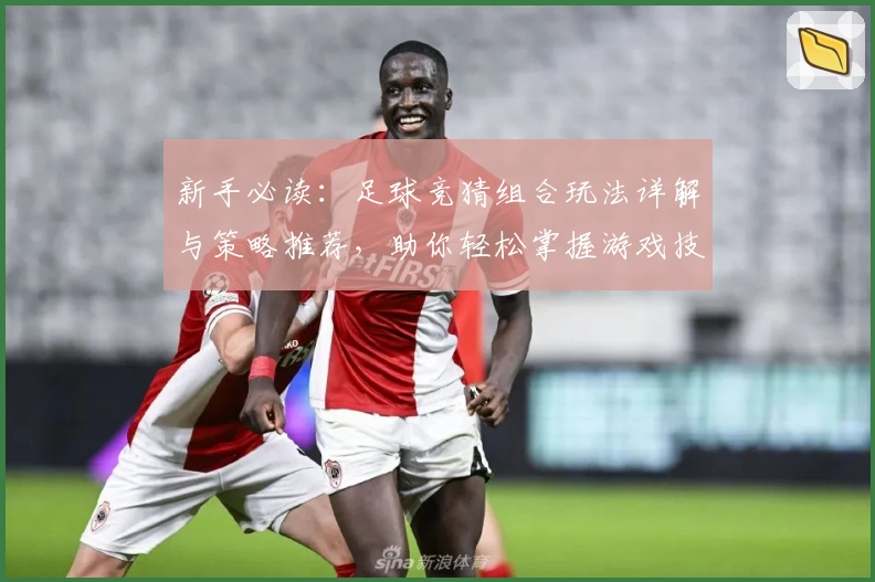 新手必读：足球竞猜组合玩法详解与策略推荐，助你轻松掌握游戏技巧